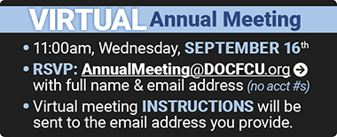 Virtual Annual Meeting • 11:00am, Wednesday, September 16th • RSVP: AnnualMeeting@DOCFCU.org with full name & email address (no acct #s) • Virtual meeting instructions will be sent to the email address you provide.